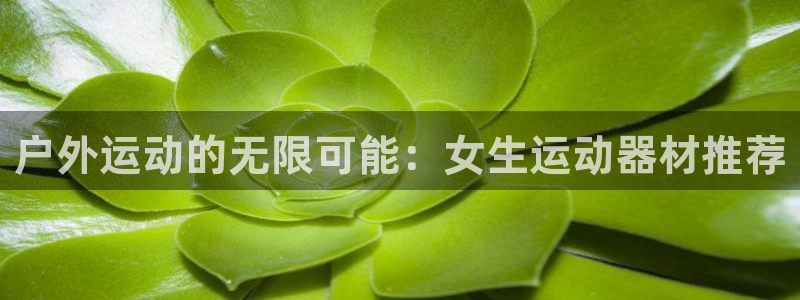 征途国际招商电话号码查询是多少：户外运动的无限可能：女生运动