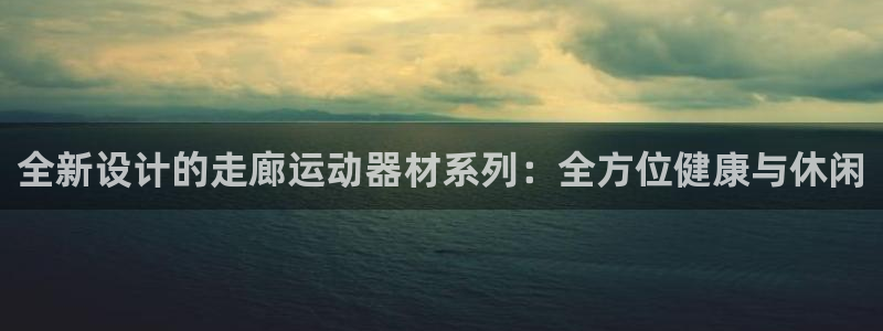 征途国际平台注册要钱吗安全吗：全新设计的走廊运动器材系列：全