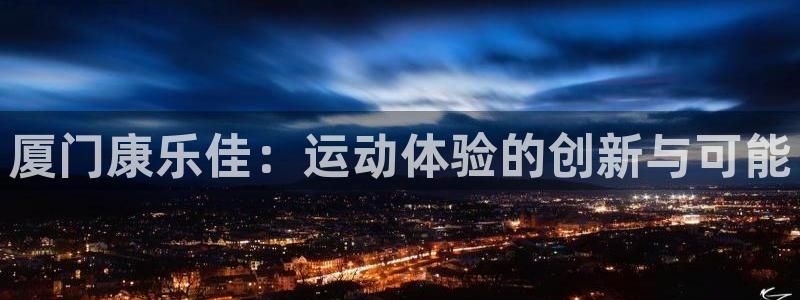 征途国际平台假的吗是真的吗：厦门康乐佳：运动体验的创